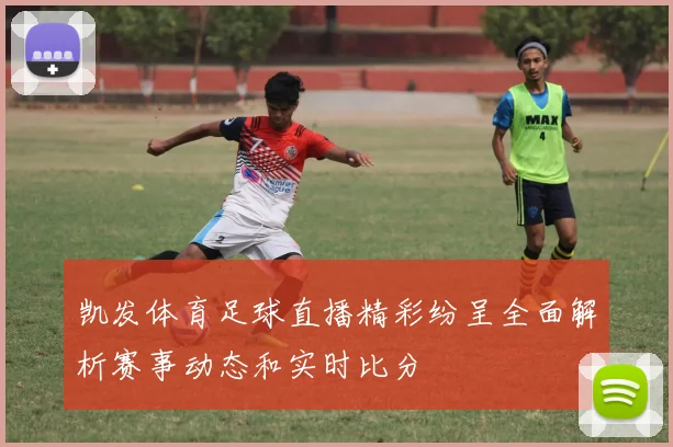 凯发体育足球直播精彩纷呈全面解析赛事动态和实时比分