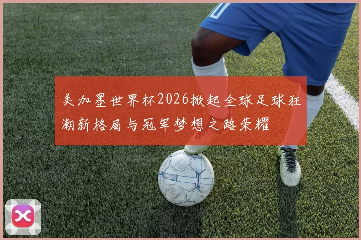 美加墨世界杯2026掀起全球足球狂潮新格局与冠军梦想之路荣耀