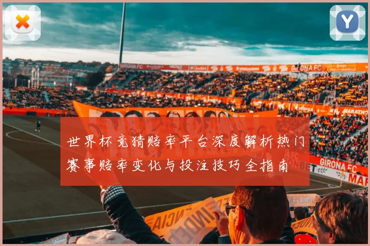 世界杯竞猜赔率平台深度解析热门赛事赔率变化与投注技巧全指南