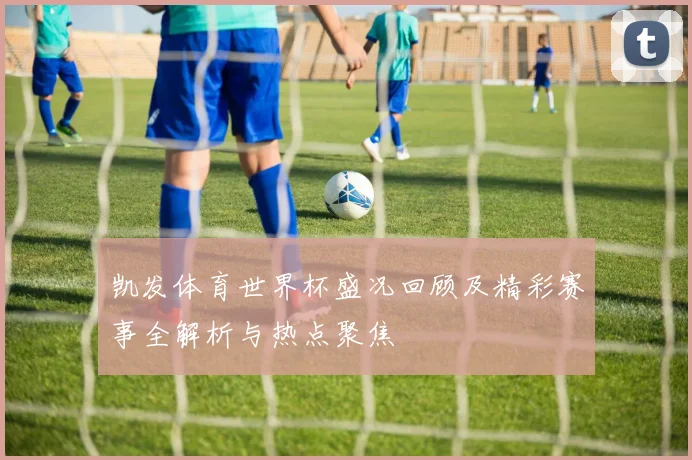 凯发体育世界杯盛况回顾及精彩赛事全解析与热点聚焦