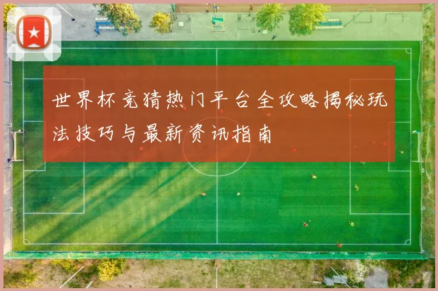 世界杯竞猜热门平台全攻略揭秘玩法技巧与最新资讯指南