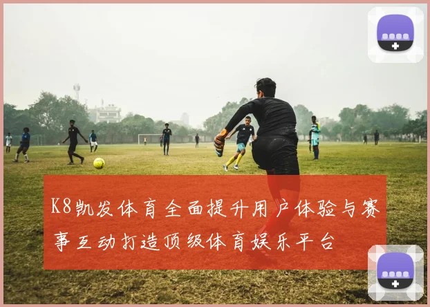 K8凯发体育全面提升用户体验与赛事互动打造顶级体育娱乐平台