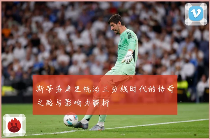 斯蒂芬库里统治三分线时代的传奇之路与影响力解析