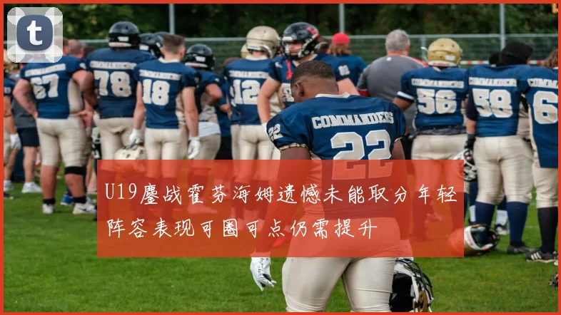 U19鏖战霍芬海姆遗憾未能取分年轻阵容表现可圈可点仍需提升