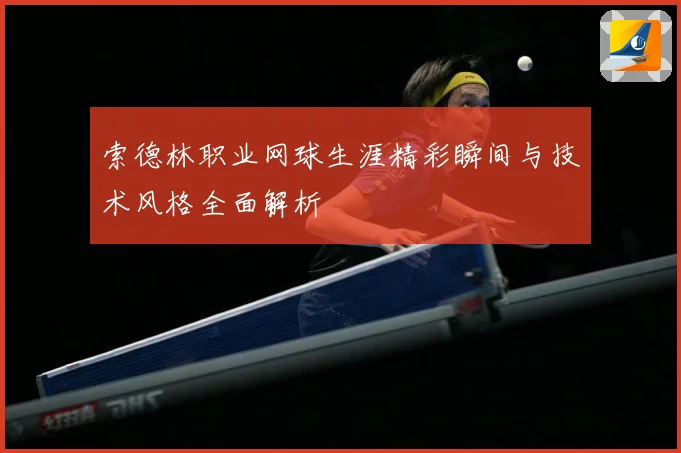 索德林职业网球生涯精彩瞬间与技术风格全面解析