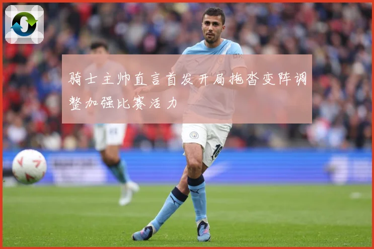骑士主帅直言首发开局拖沓变阵调整加强比赛活力