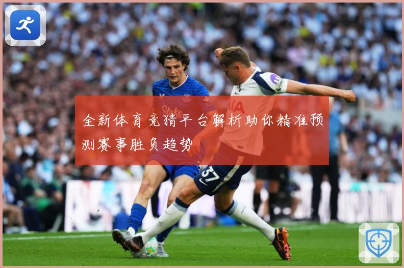 全新体育竞猜平台解析助你精准预测赛事胜负趋势