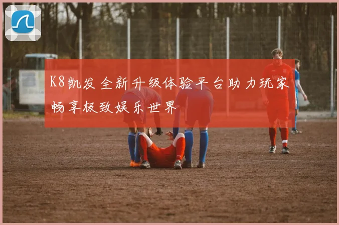 K8凯发全新升级体验平台助力玩家畅享极致娱乐世界