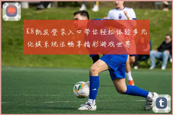 K8凯发登录入口带你轻松体验多元化娱乐玩法畅享精彩游戏世界