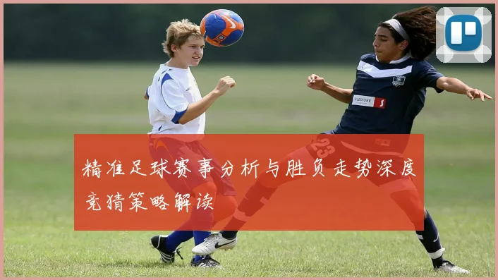 精准足球赛事分析与胜负走势深度竞猜策略解读