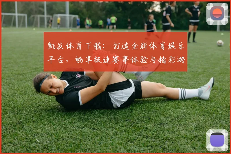 凯发体育下载：打造全新体育娱乐平台，畅享极速赛事体验与精彩游戏世界