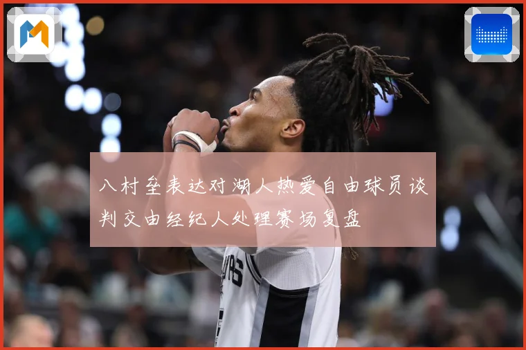 八村垒表达对湖人热爱自由球员谈判交由经纪人处理赛场复盘