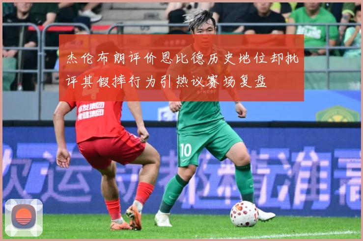 杰伦布朗评价恩比德历史地位却批评其假摔行为引热议赛场复盘