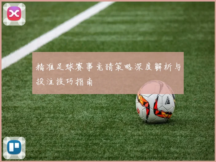 精准足球赛事竞猜策略深度解析与投注技巧指南