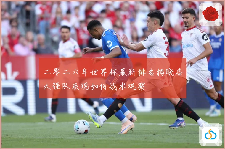 二零二六年世界杯最新排名揭晓各大强队表现如何战术观察