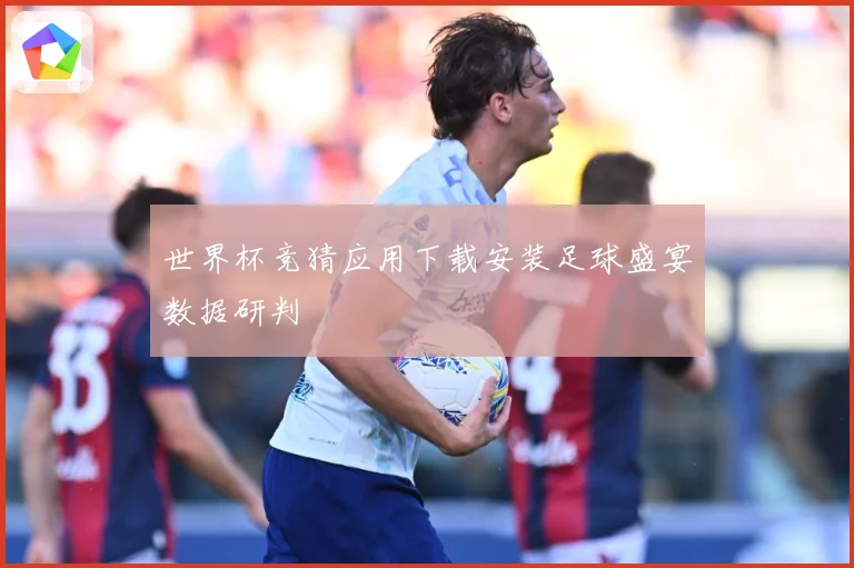 世界杯竞猜应用下载安装足球盛宴数据研判