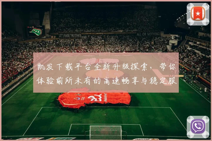 凯发下载平台全新升级探索，带你体验前所未有的高速畅享与稳定服务