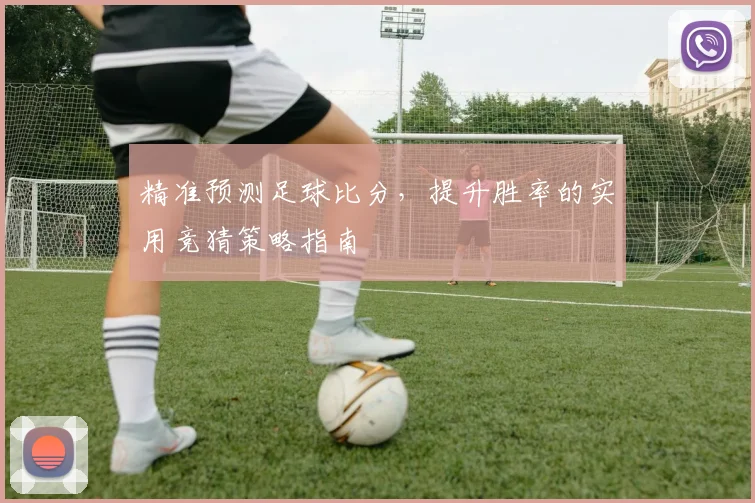 精准预测足球比分，提升胜率的实用竞猜策略指南