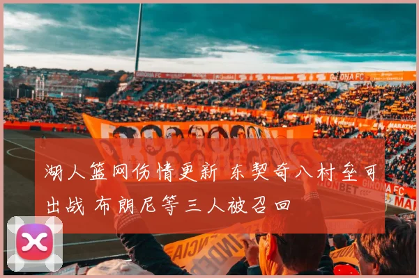 湖人篮网伤情更新 东契奇八村垒可出战 布朗尼等三人被召回