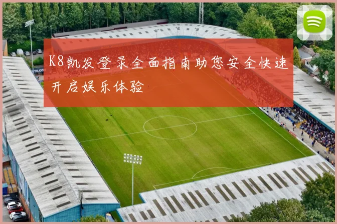 K8凯发登录全面指南助您安全快速开启娱乐体验