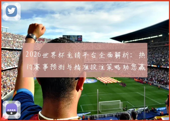 2026世界杯竞猜平台全面解析：热门赛事预测与精准投注策略助您赢得大奖