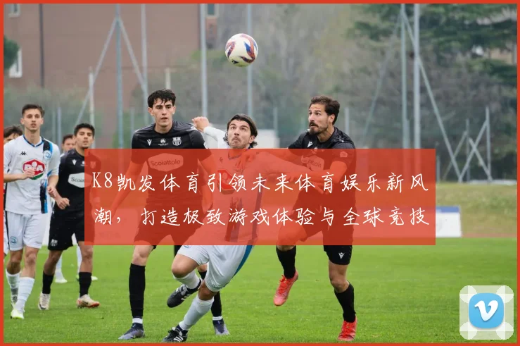 K8凯发体育引领未来体育娱乐新风潮，打造极致游戏体验与全球竞技平台