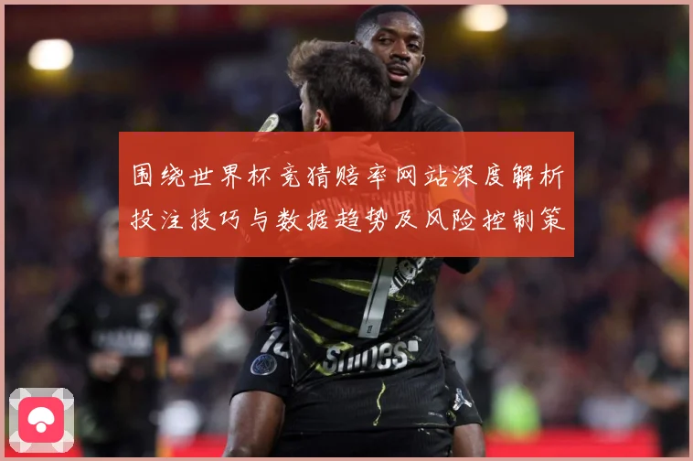 围绕世界杯竞猜赔率网站深度解析投注技巧与数据趋势及风险控制策略