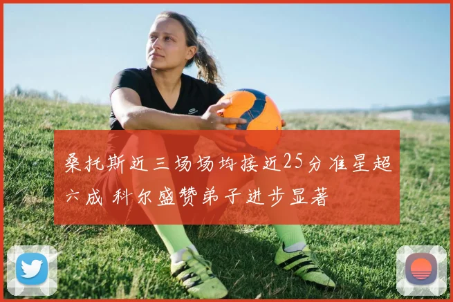桑托斯近三场场均接近25分准星超六成 科尔盛赞弟子进步显著