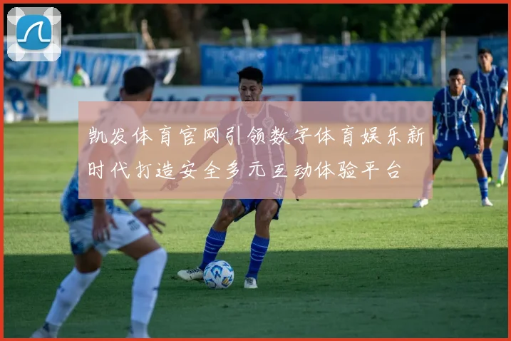 凯发体育官网引领数字体育娱乐新时代打造安全多元互动体验平台