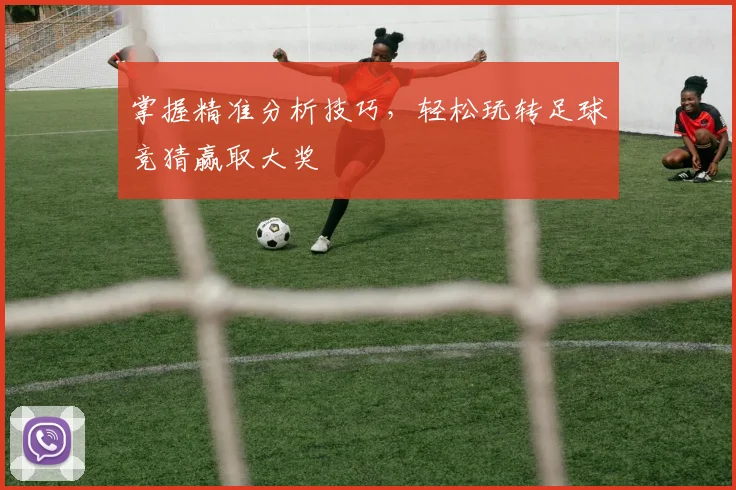 掌握精准分析技巧，轻松玩转足球竞猜赢取大奖