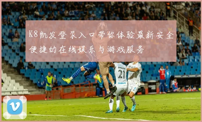 K8凯发登录入口带你体验最新安全便捷的在线娱乐与游戏服务