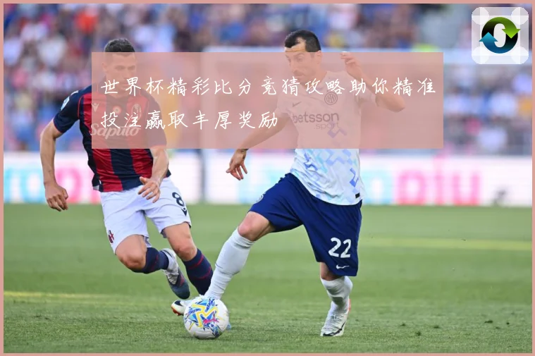世界杯精彩比分竞猜攻略助你精准投注赢取丰厚奖励