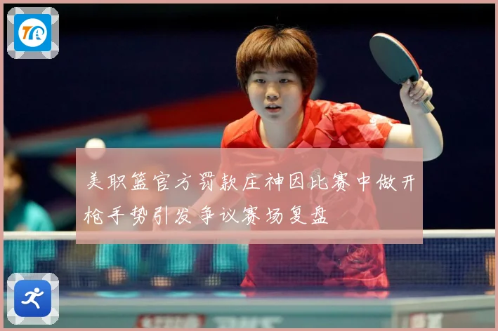 美职篮官方罚款庄神因比赛中做开枪手势引发争议赛场复盘