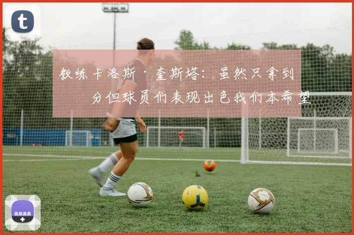 教练卡洛斯·奎斯塔：虽然只拿到一分但球员们表现出色我们本希望全取三分