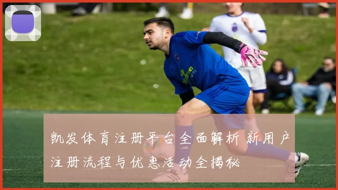 凯发体育注册平台全面解析 新用户注册流程与优惠活动全揭秘