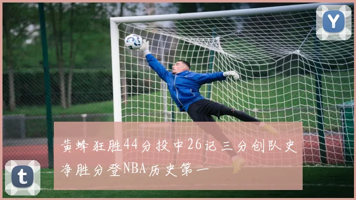 黄蜂狂胜44分投中26记三分创队史净胜分登NBA历史第一