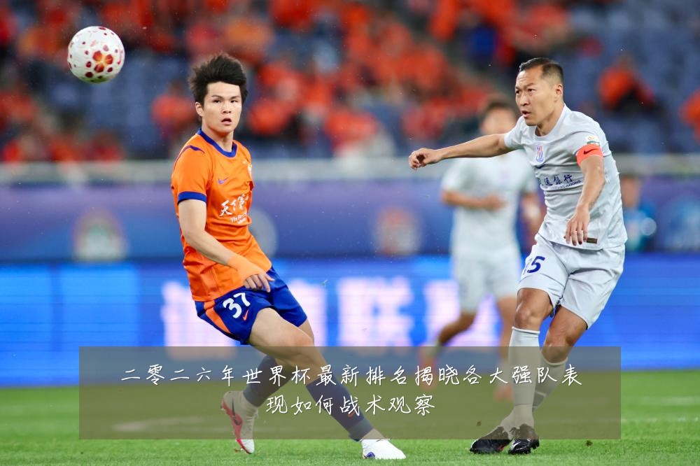 二零二六年世界杯最新排名揭晓各大强队表现如何战术观察