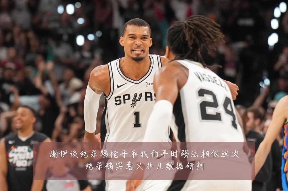 谢伊谈绝杀踢枪手和我们平时踢法相似这次绝杀确实意义非凡数据研判