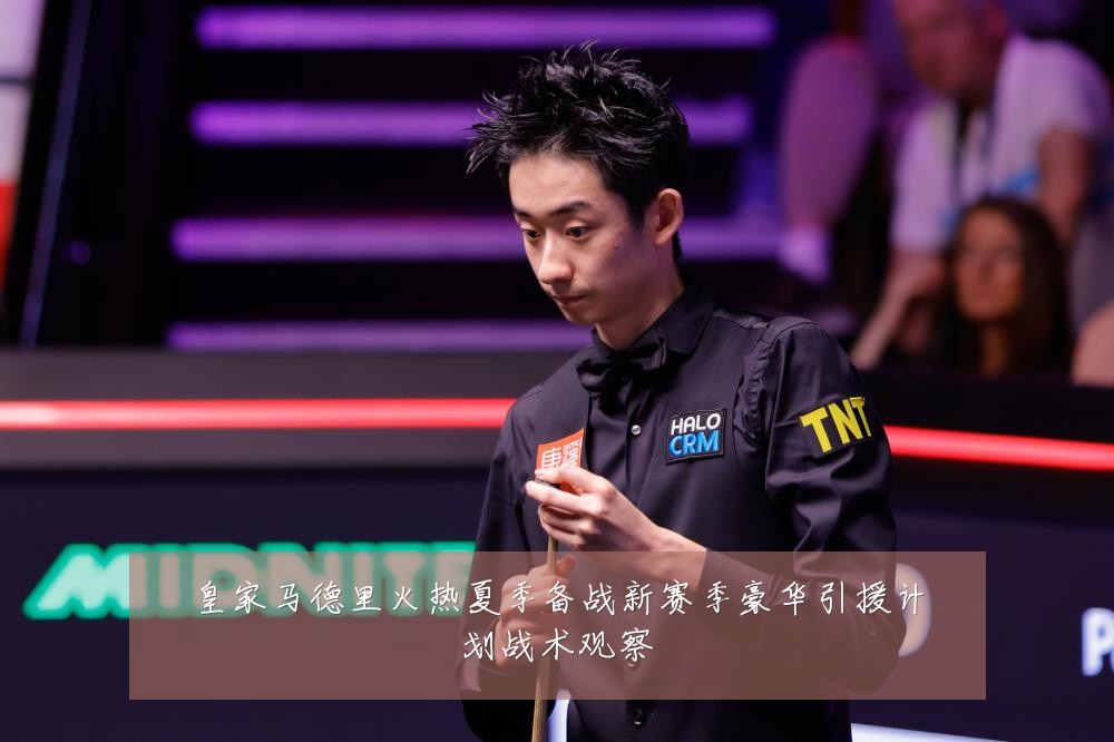 皇家马德里火热夏季备战新赛季豪华引援计划战术观察