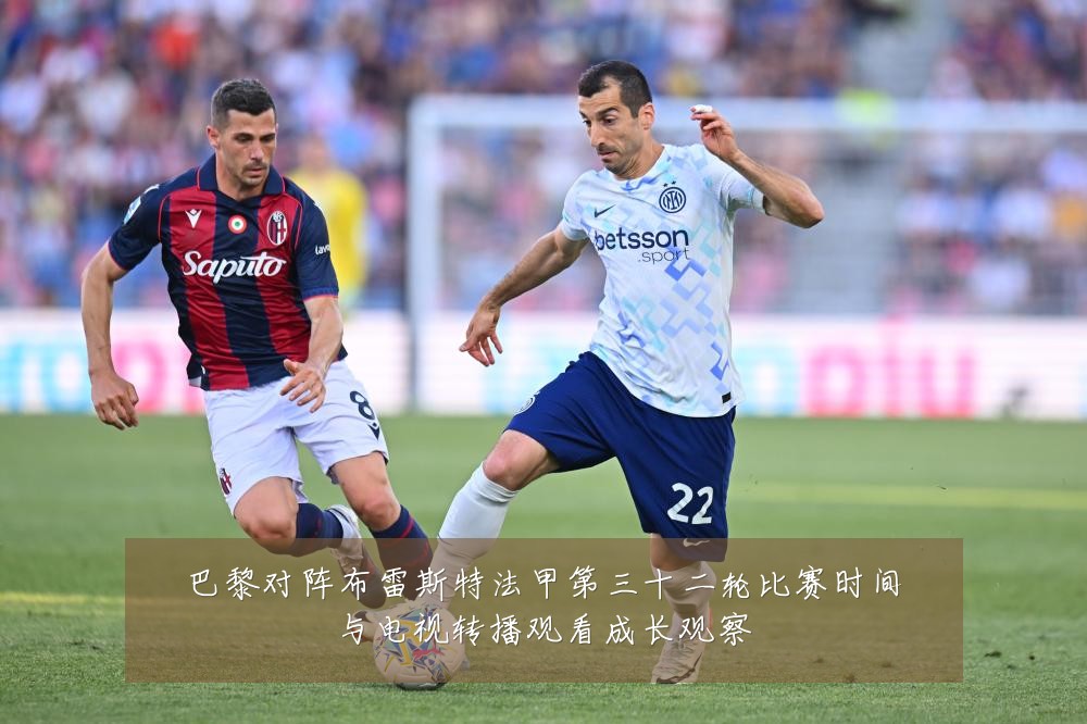 巴黎对阵布雷斯特法甲第三十二轮比赛时间与电视转播观看成长观察