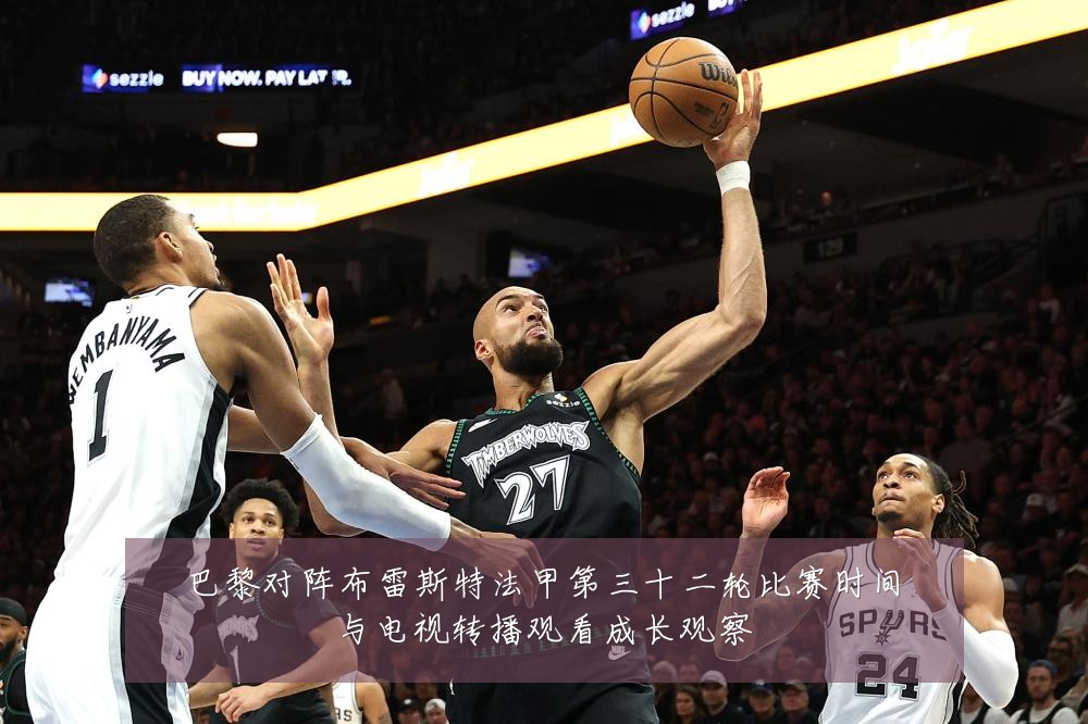 巴黎对阵布雷斯特法甲第三十二轮比赛时间与电视转播观看成长观察