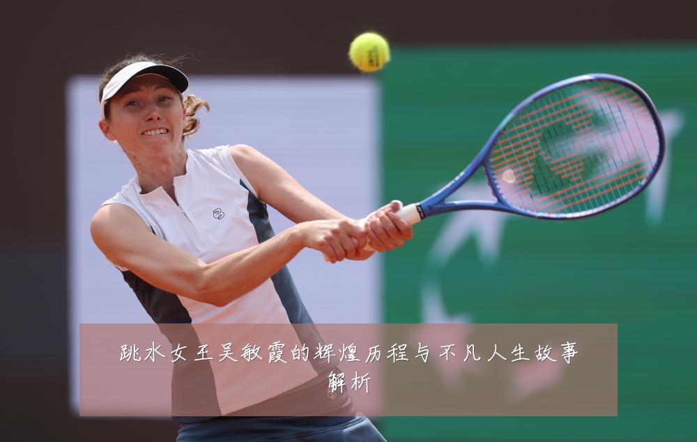 跳水女王吴敏霞的辉煌历程与不凡人生故事解析