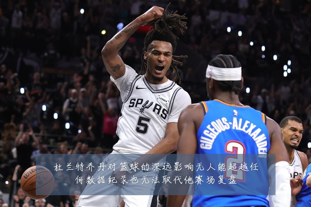 杜兰特乔丹对篮球的深远影响无人能超越任何数据纪录也无法取代他赛场复盘